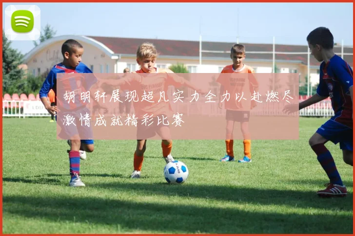 胡明轩展现超凡实力全力以赴燃尽激情成就精彩比赛