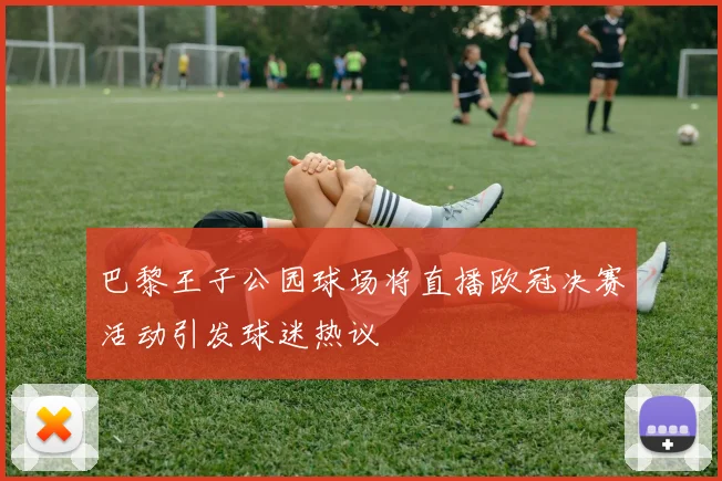 巴黎王子公园球场将直播欧冠决赛活动引发球迷热议
