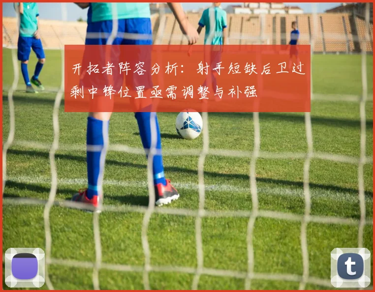 开拓者阵容分析：射手短缺后卫过剩中锋位置亟需调整与补强