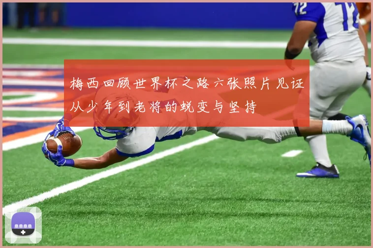 梅西回顾世界杯之路六张照片见证从少年到老将的蜕变与坚持