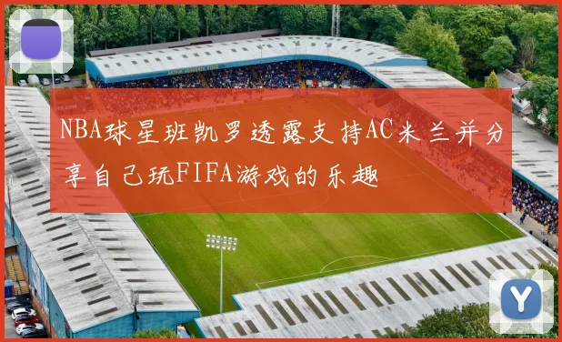NBA球星班凯罗透露支持AC米兰并分享自己玩FIFA游戏的乐趣