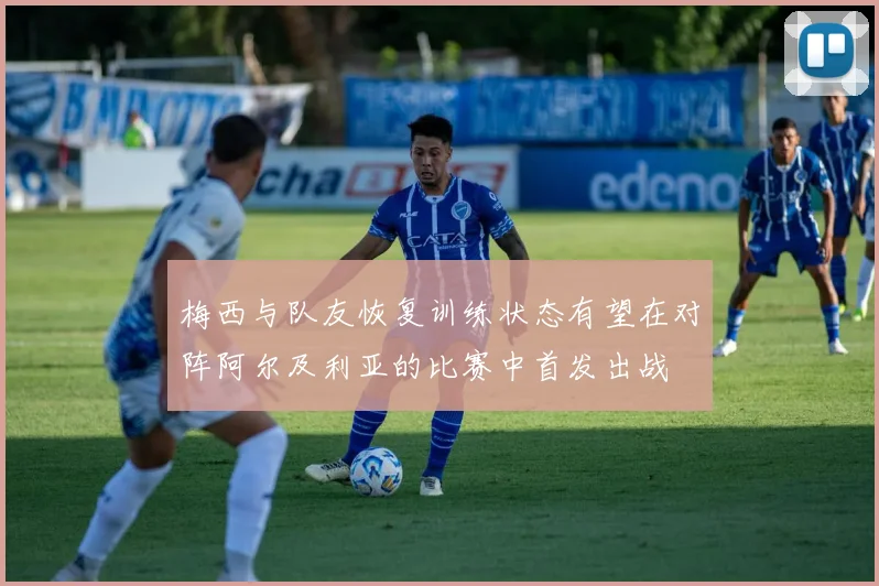 梅西与队友恢复训练状态有望在对阵阿尔及利亚的比赛中首发出战