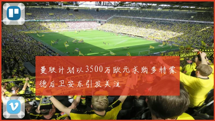 曼联计划以3500万欧元求购多特蒙德后卫安东引发关注