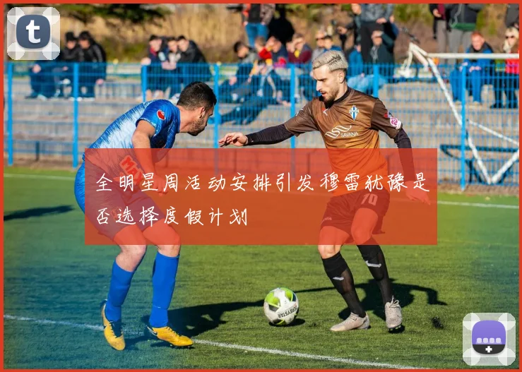 全明星周活动安排引发穆雷犹豫是否选择度假计划