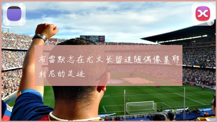 布雷默志在尤文长留追随偶像基耶利尼的足迹