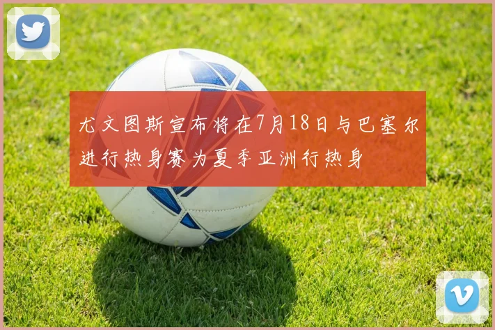 尤文图斯宣布将在7月18日与巴塞尔进行热身赛为夏季亚洲行热身