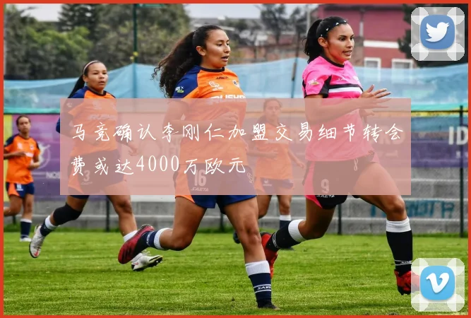 马竞确认李刚仁加盟交易细节转会费或达4000万欧元