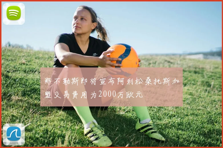 那不勒斯即将宣布阿利松桑托斯加盟交易费用为2000万欧元