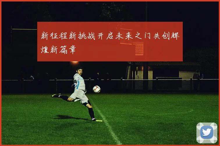 新征程新挑战开启未来之门共创辉煌新篇章