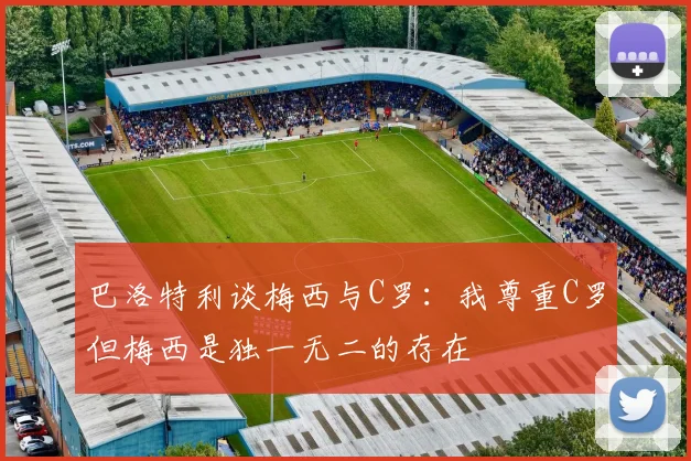 巴洛特利谈梅西与C罗：我尊重C罗但梅西是独一无二的存在
