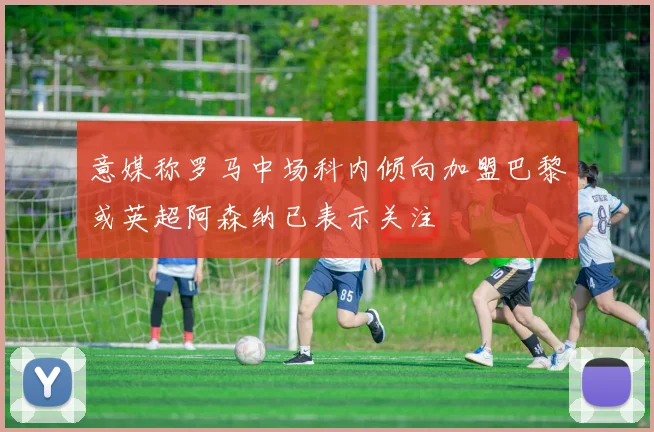 意媒称罗马中场科内倾向加盟巴黎或英超阿森纳已表示关注