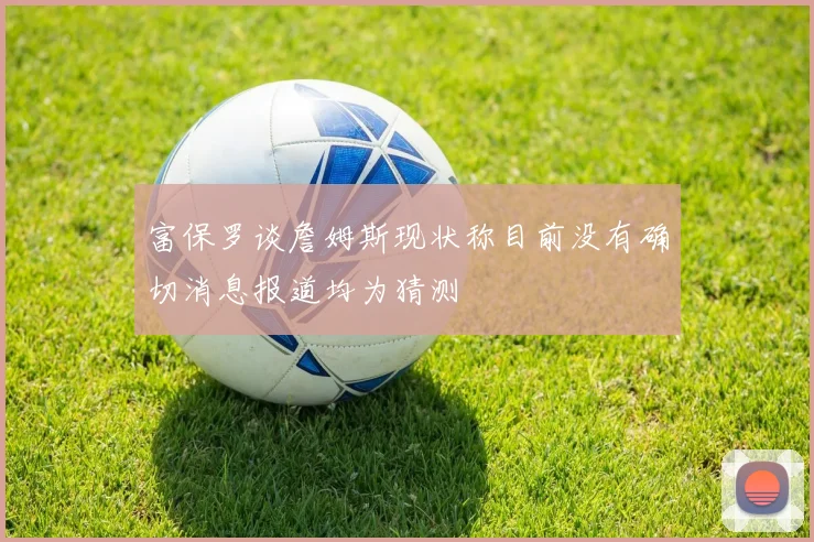 富保罗谈詹姆斯现状称目前没有确切消息报道均为猜测