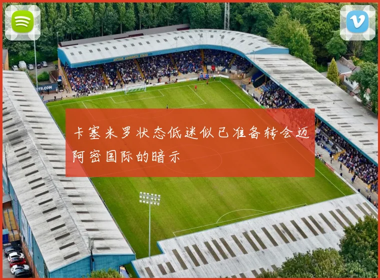 卡塞米罗状态低迷似已准备转会迈阿密国际的暗示
