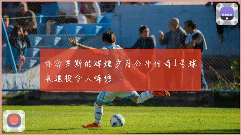 怀念罗斯的辉煌岁月公牛传奇1号球衣退役令人唏嘘