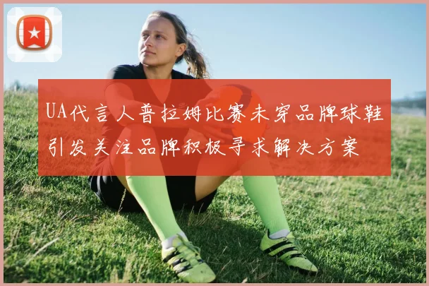 UA代言人普拉姆比赛未穿品牌球鞋引发关注品牌积极寻求解决方案