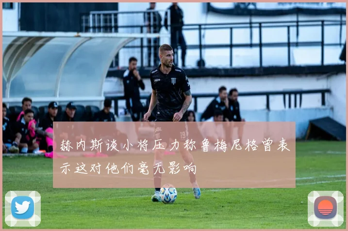 赫内斯谈小将压力称鲁梅尼格曾表示这对他们毫无影响