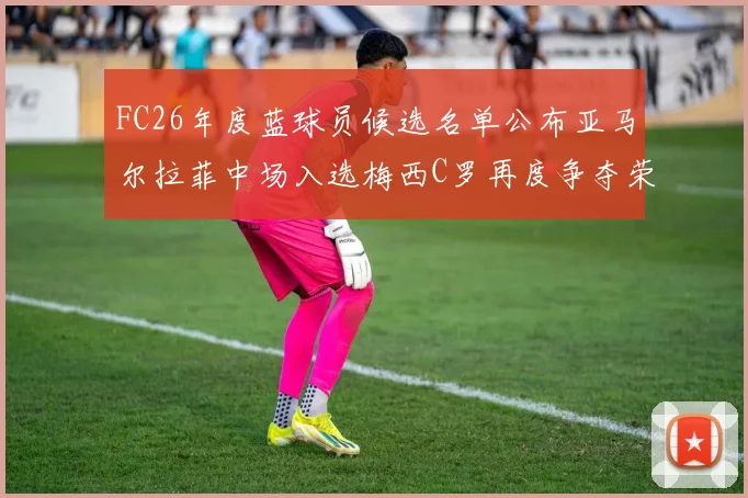 FC26年度蓝球员候选名单公布亚马尔拉菲中场入选梅西C罗再度争夺荣誉