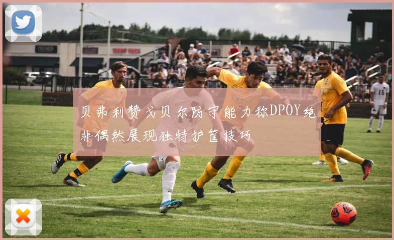 贝弗利赞戈贝尔防守能力称DPOY绝非偶然展现独特护筐技巧
