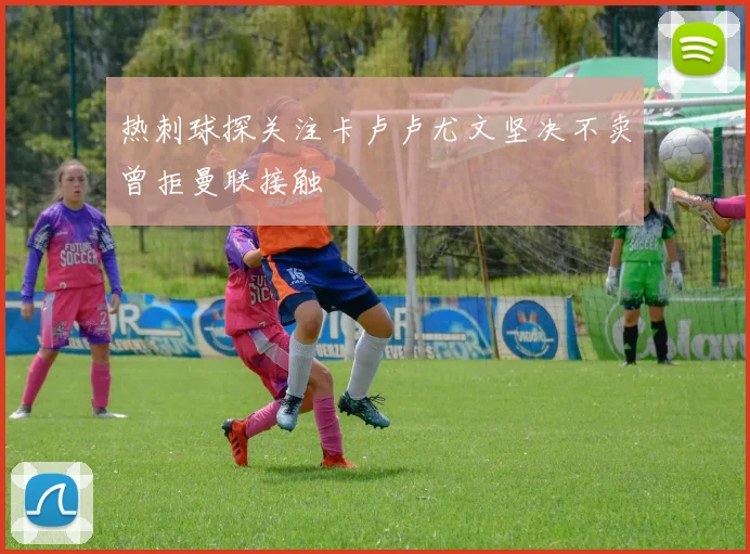 热刺球探关注卡卢卢尤文坚决不卖曾拒曼联接触