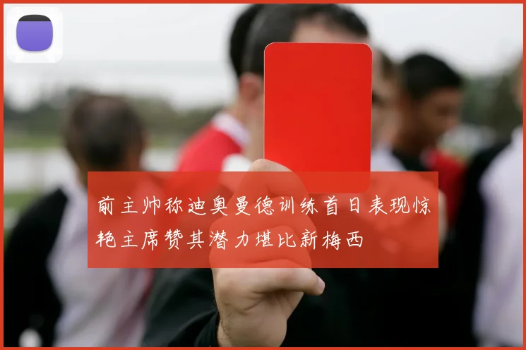 前主帅称迪奥曼德训练首日表现惊艳主席赞其潜力堪比新梅西