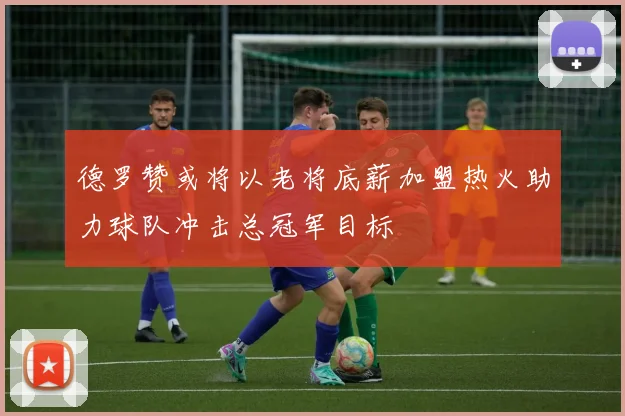 德罗赞或将以老将底薪加盟热火助力球队冲击总冠军目标