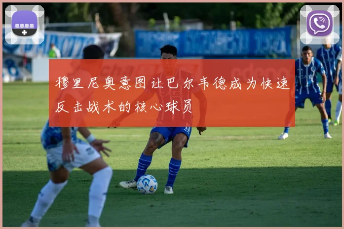 穆里尼奥意图让巴尔韦德成为快速反击战术的核心球员