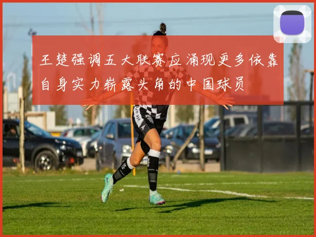 王楚强调五大联赛应涌现更多依靠自身实力崭露头角的中国球员