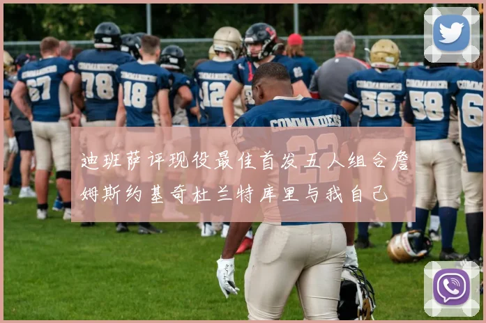 迪班萨评现役最佳首发五人组合詹姆斯约基奇杜兰特库里与我自己