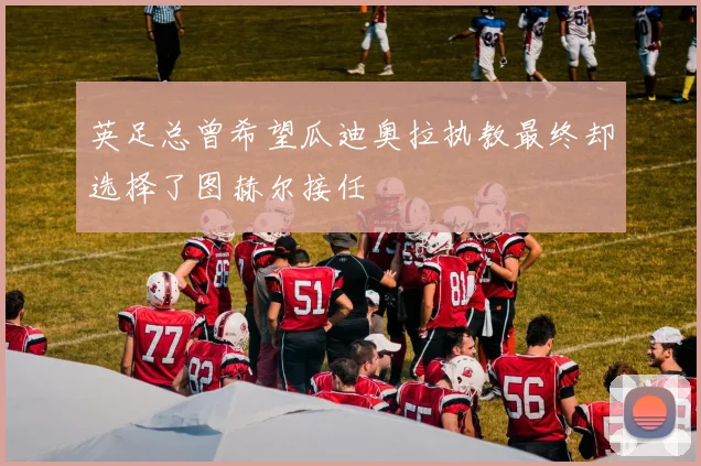 英足总曾希望瓜迪奥拉执教最终却选择了图赫尔接任
