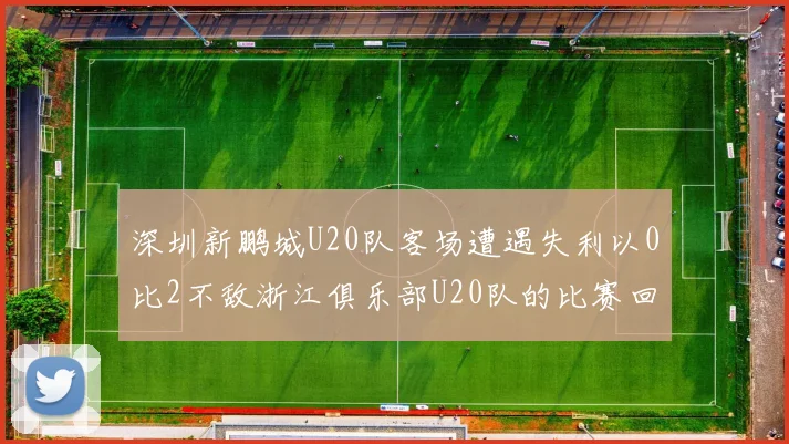 深圳新鹏城U20队客场遭遇失利以0比2不敌浙江俱乐部U20队的比赛回顾