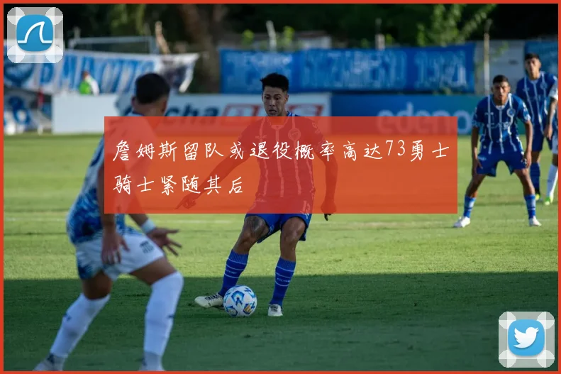 詹姆斯留队或退役概率高达73勇士骑士紧随其后