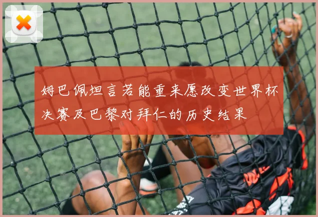 姆巴佩坦言若能重来愿改变世界杯决赛及巴黎对拜仁的历史结果
